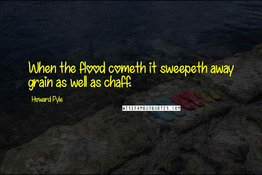 Howard Pyle Quotes: When the flood cometh it sweepeth away grain as well as chaff.