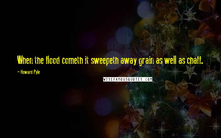 Howard Pyle Quotes: When the flood cometh it sweepeth away grain as well as chaff.