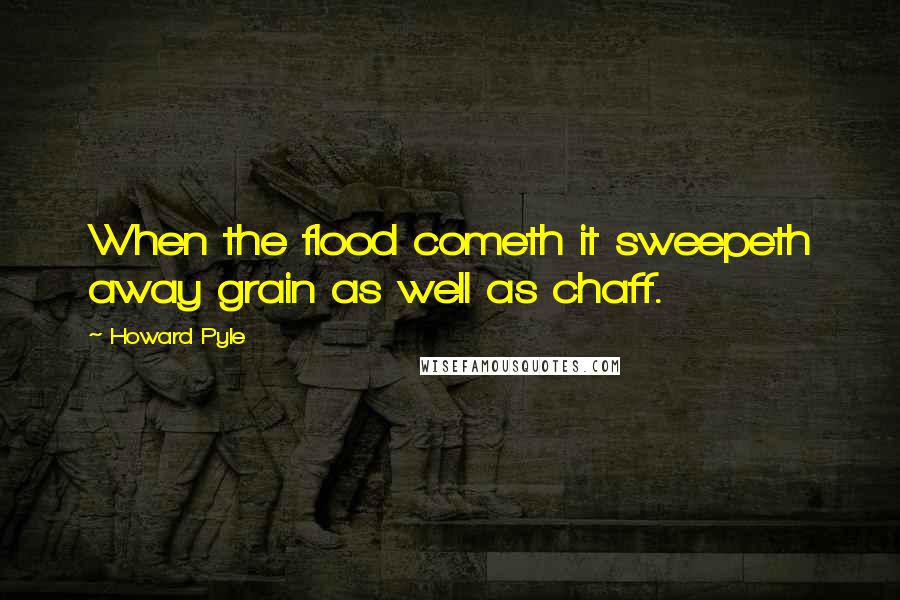 Howard Pyle Quotes: When the flood cometh it sweepeth away grain as well as chaff.