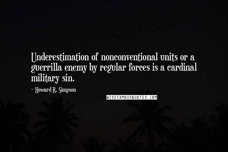 Howard R. Simpson Quotes: Underestimation of nonconventional units or a guerrilla enemy by regular forces is a cardinal military sin.