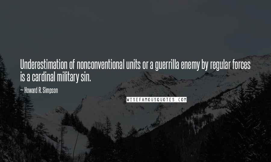 Howard R. Simpson Quotes: Underestimation of nonconventional units or a guerrilla enemy by regular forces is a cardinal military sin.