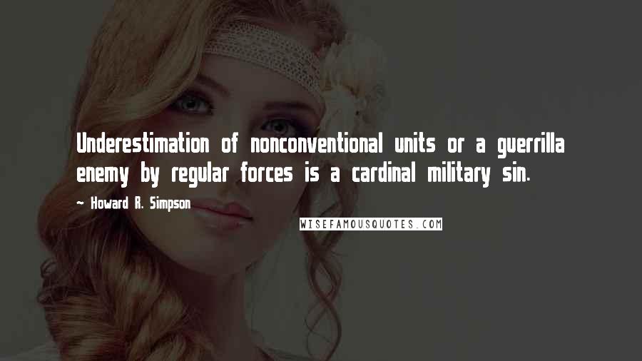 Howard R. Simpson Quotes: Underestimation of nonconventional units or a guerrilla enemy by regular forces is a cardinal military sin.