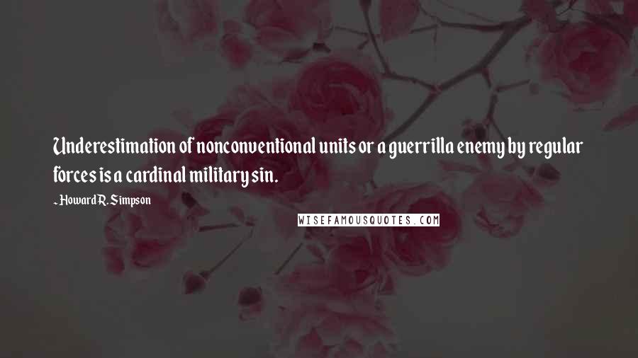 Howard R. Simpson Quotes: Underestimation of nonconventional units or a guerrilla enemy by regular forces is a cardinal military sin.