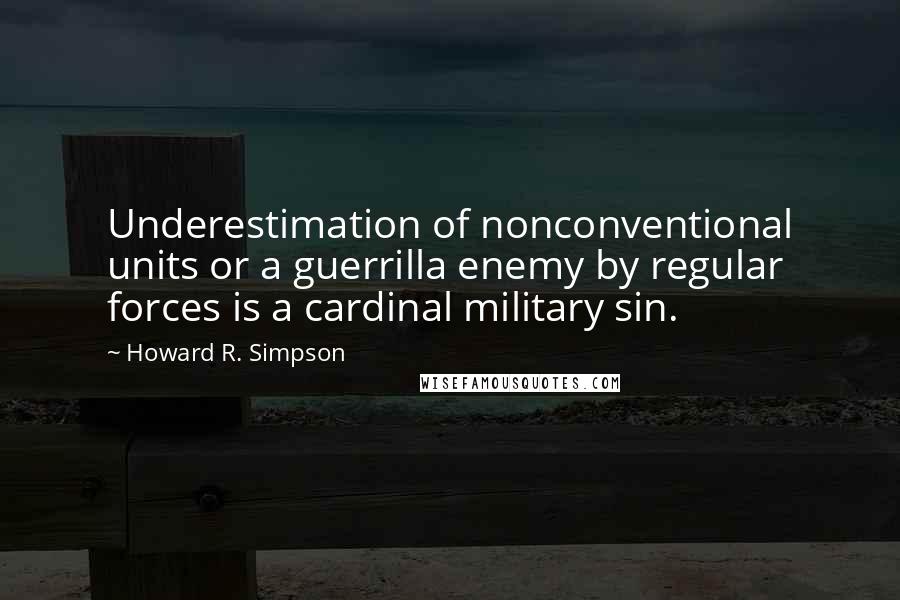 Howard R. Simpson Quotes: Underestimation of nonconventional units or a guerrilla enemy by regular forces is a cardinal military sin.