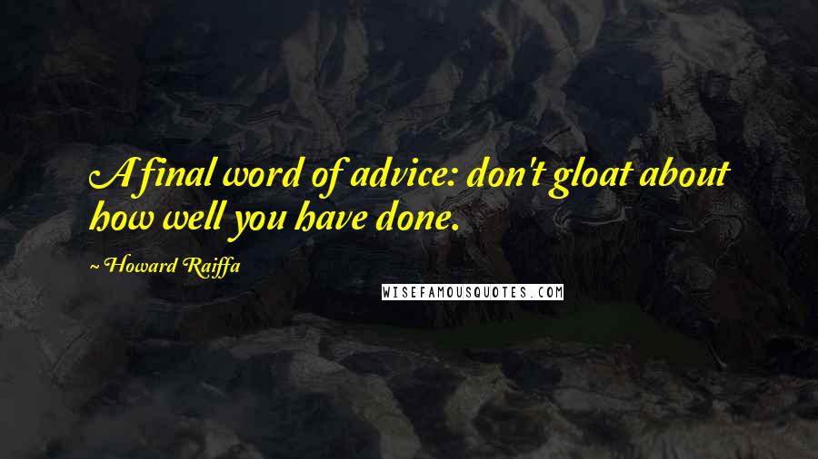 Howard Raiffa Quotes: A final word of advice: don't gloat about how well you have done.