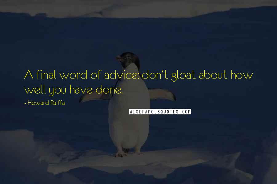 Howard Raiffa Quotes: A final word of advice: don't gloat about how well you have done.
