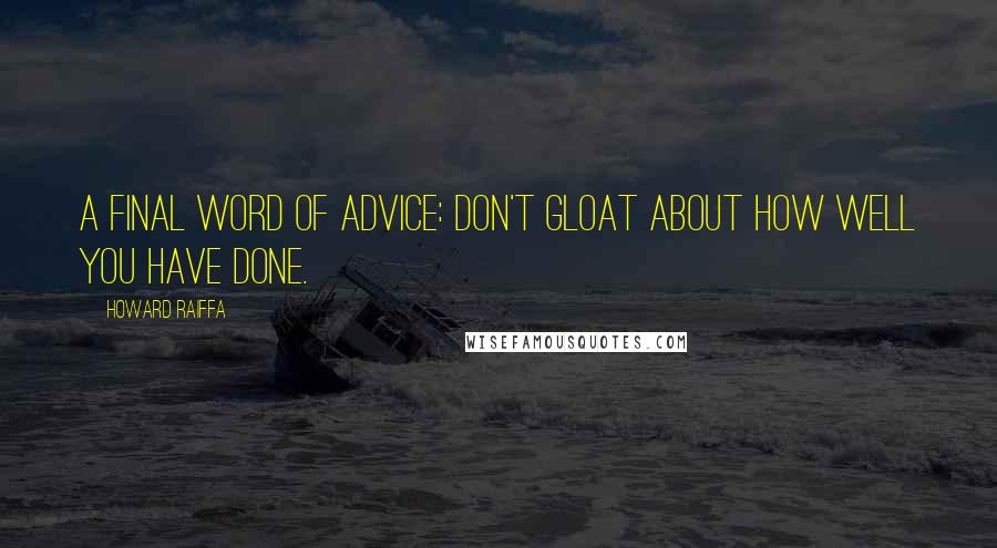 Howard Raiffa Quotes: A final word of advice: don't gloat about how well you have done.