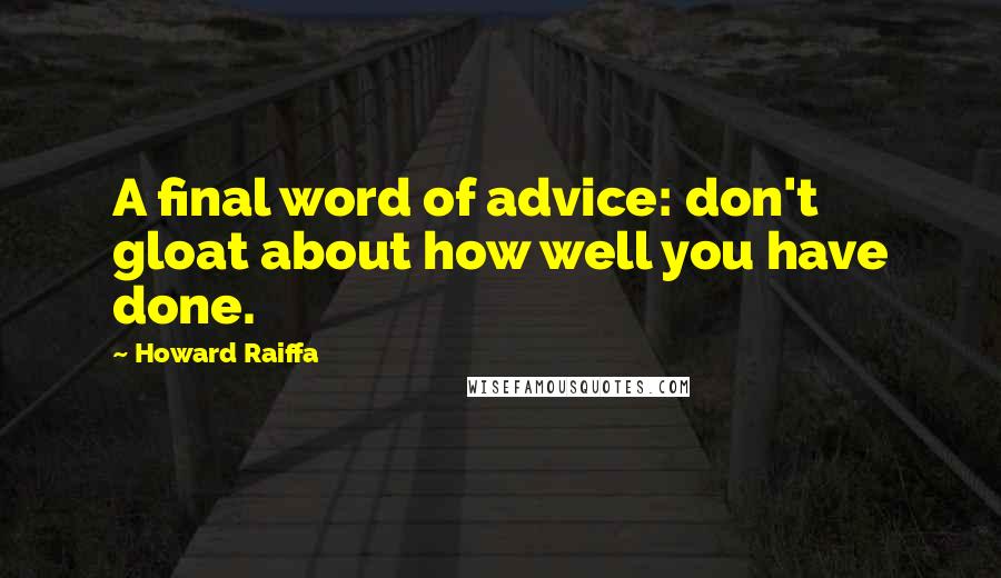 Howard Raiffa Quotes: A final word of advice: don't gloat about how well you have done.