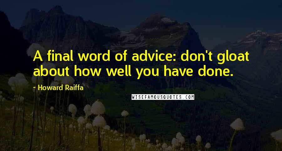 Howard Raiffa Quotes: A final word of advice: don't gloat about how well you have done.