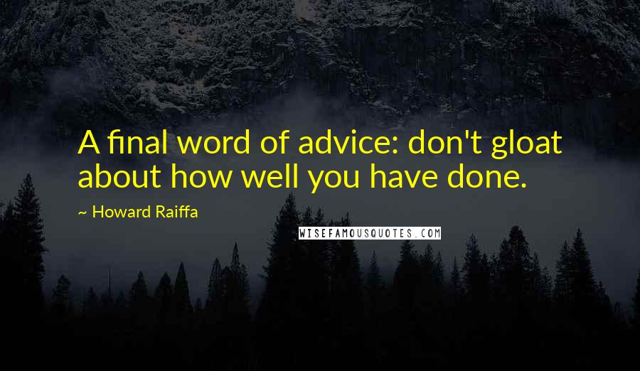 Howard Raiffa Quotes: A final word of advice: don't gloat about how well you have done.