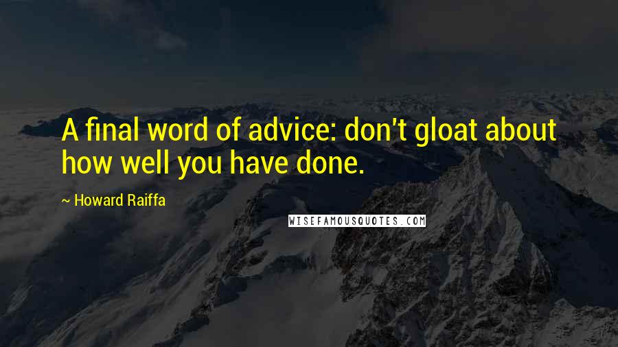 Howard Raiffa Quotes: A final word of advice: don't gloat about how well you have done.