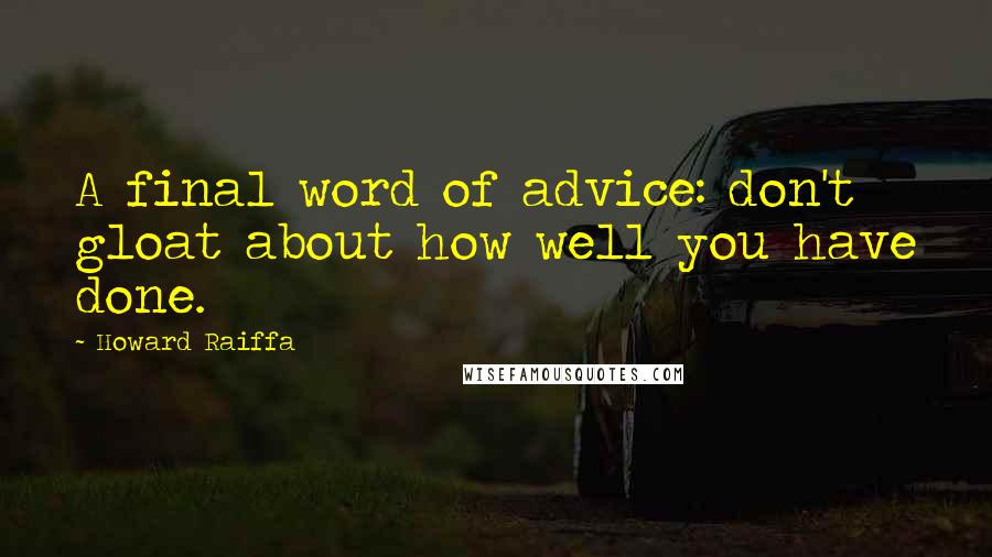 Howard Raiffa Quotes: A final word of advice: don't gloat about how well you have done.