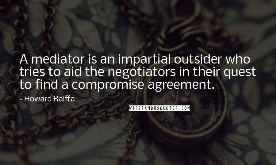 Howard Raiffa Quotes: A mediator is an impartial outsider who tries to aid the negotiators in their quest to find a compromise agreement.