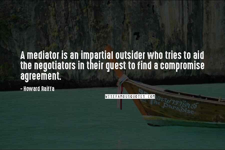 Howard Raiffa Quotes: A mediator is an impartial outsider who tries to aid the negotiators in their quest to find a compromise agreement.