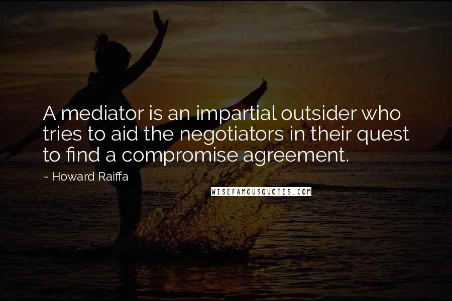 Howard Raiffa Quotes: A mediator is an impartial outsider who tries to aid the negotiators in their quest to find a compromise agreement.