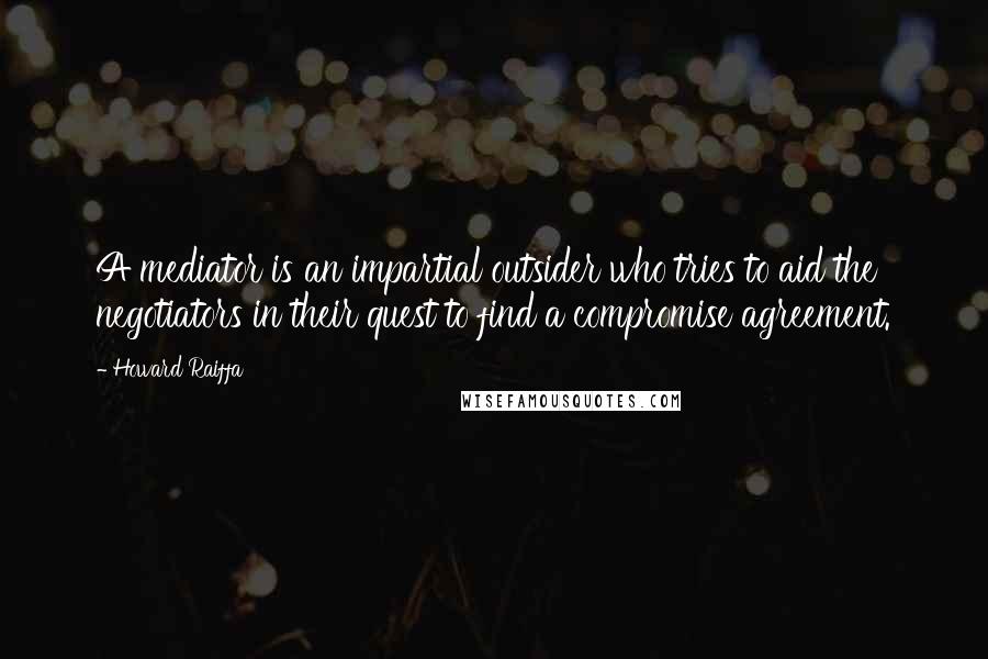 Howard Raiffa Quotes: A mediator is an impartial outsider who tries to aid the negotiators in their quest to find a compromise agreement.