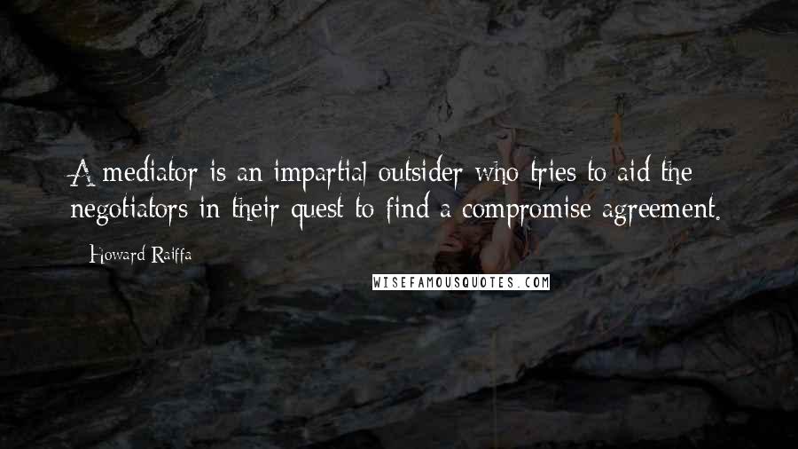 Howard Raiffa Quotes: A mediator is an impartial outsider who tries to aid the negotiators in their quest to find a compromise agreement.