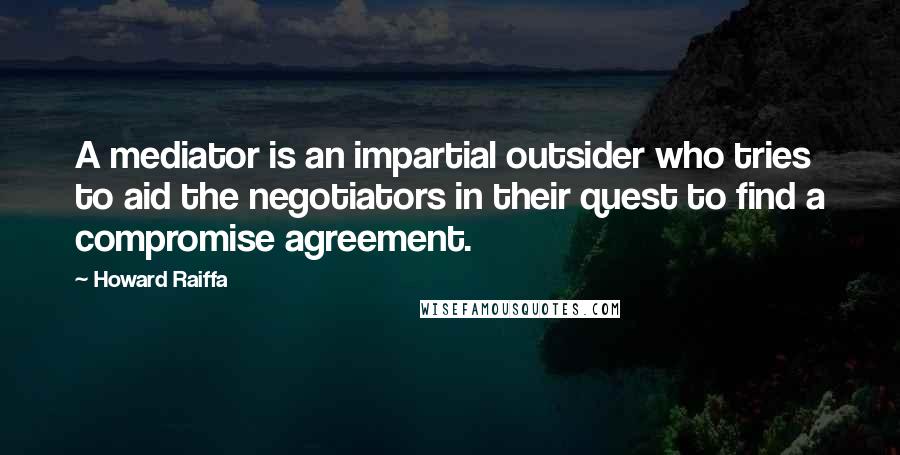 Howard Raiffa Quotes: A mediator is an impartial outsider who tries to aid the negotiators in their quest to find a compromise agreement.