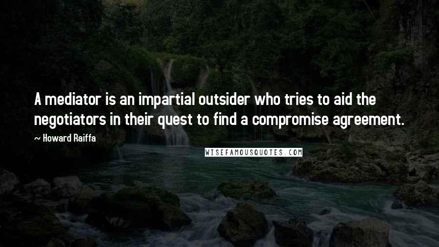 Howard Raiffa Quotes: A mediator is an impartial outsider who tries to aid the negotiators in their quest to find a compromise agreement.