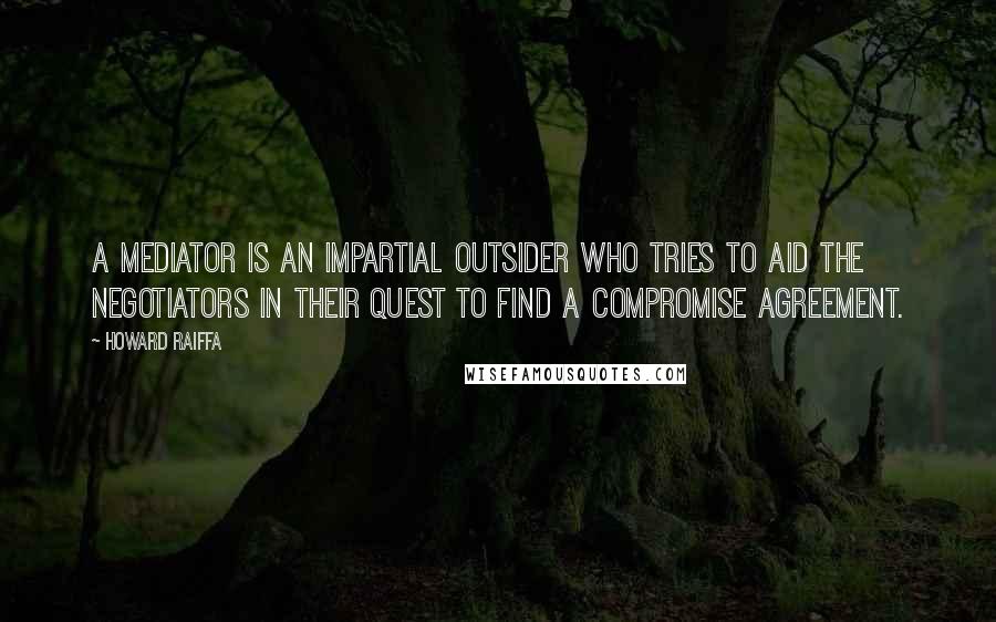 Howard Raiffa Quotes: A mediator is an impartial outsider who tries to aid the negotiators in their quest to find a compromise agreement.