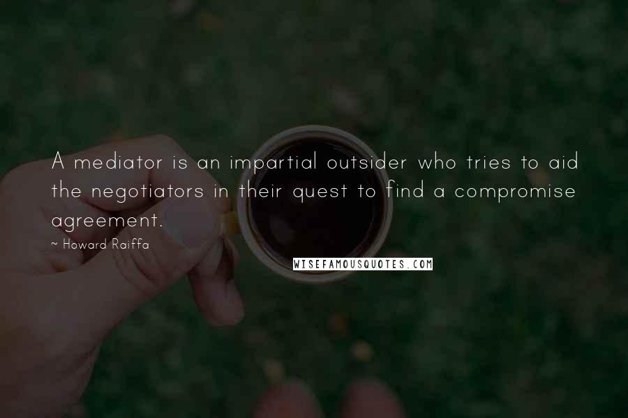 Howard Raiffa Quotes: A mediator is an impartial outsider who tries to aid the negotiators in their quest to find a compromise agreement.