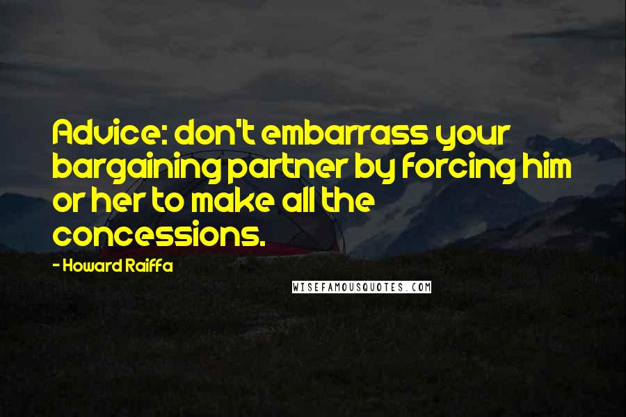 Howard Raiffa Quotes: Advice: don't embarrass your bargaining partner by forcing him or her to make all the concessions.