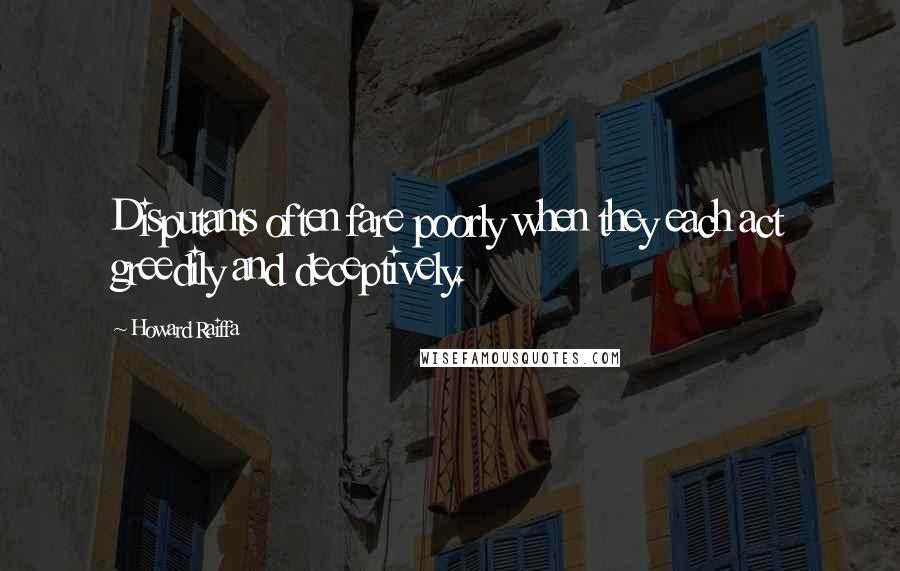 Howard Raiffa Quotes: Disputants often fare poorly when they each act greedily and deceptively.