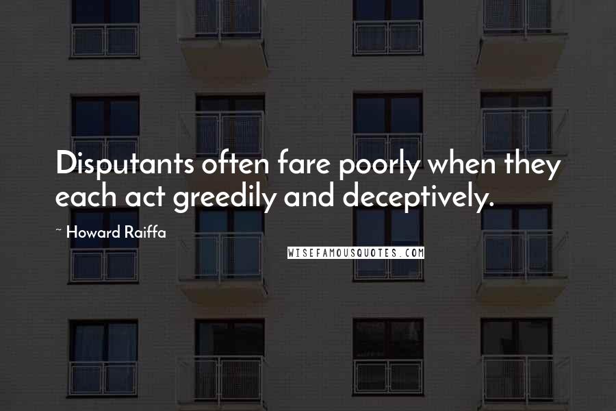 Howard Raiffa Quotes: Disputants often fare poorly when they each act greedily and deceptively.