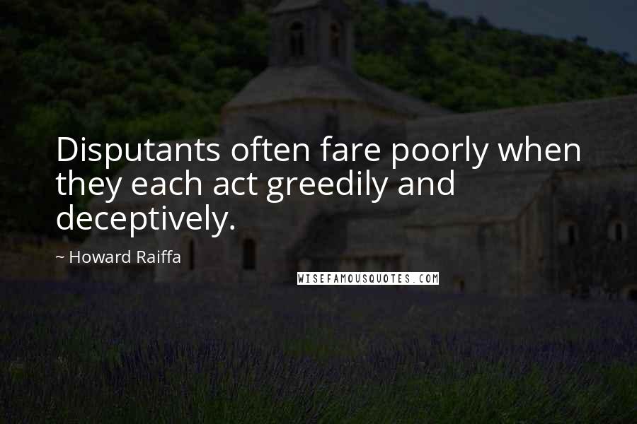 Howard Raiffa Quotes: Disputants often fare poorly when they each act greedily and deceptively.