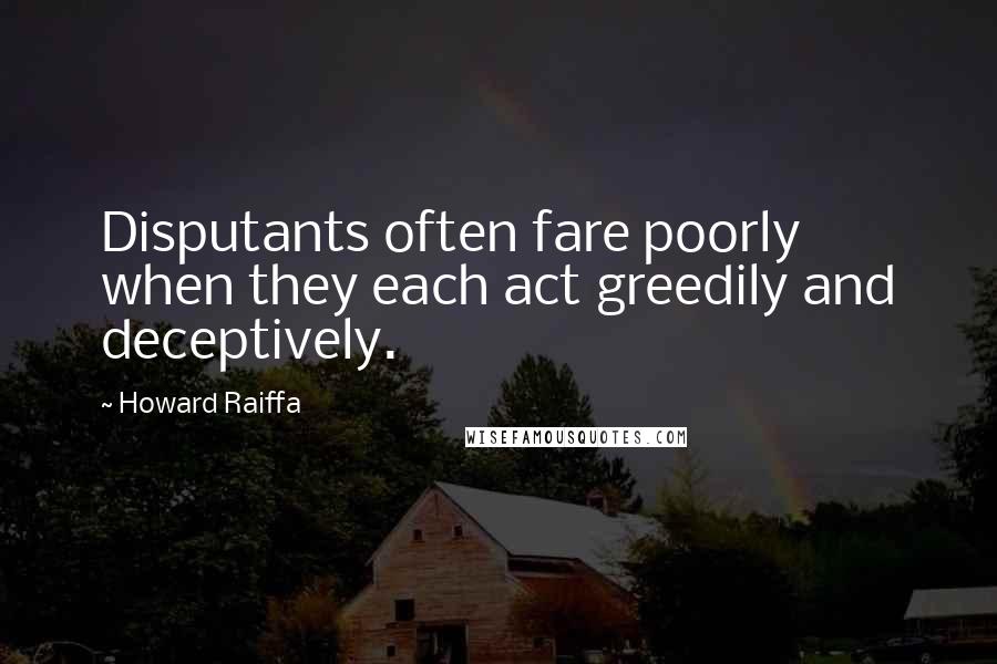 Howard Raiffa Quotes: Disputants often fare poorly when they each act greedily and deceptively.