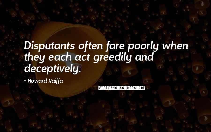 Howard Raiffa Quotes: Disputants often fare poorly when they each act greedily and deceptively.