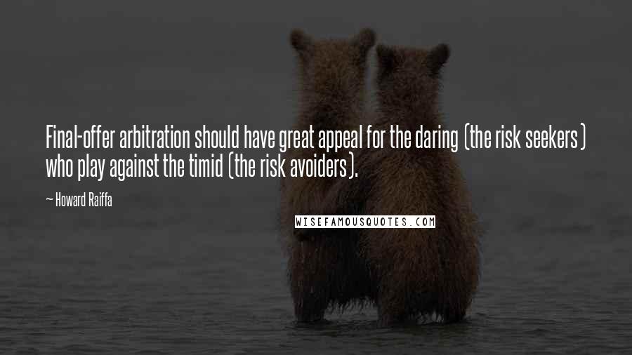 Howard Raiffa Quotes: Final-offer arbitration should have great appeal for the daring (the risk seekers) who play against the timid (the risk avoiders).