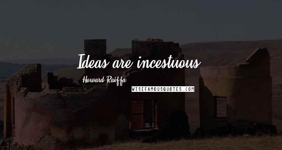 Howard Raiffa Quotes: Ideas are incestuous.