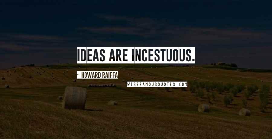 Howard Raiffa Quotes: Ideas are incestuous.