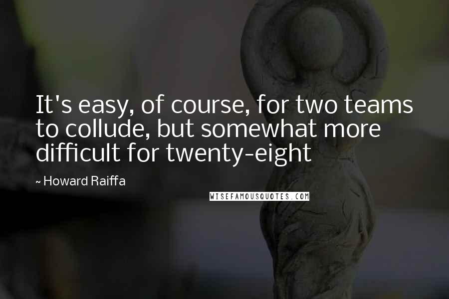 Howard Raiffa Quotes: It's easy, of course, for two teams to collude, but somewhat more difficult for twenty-eight