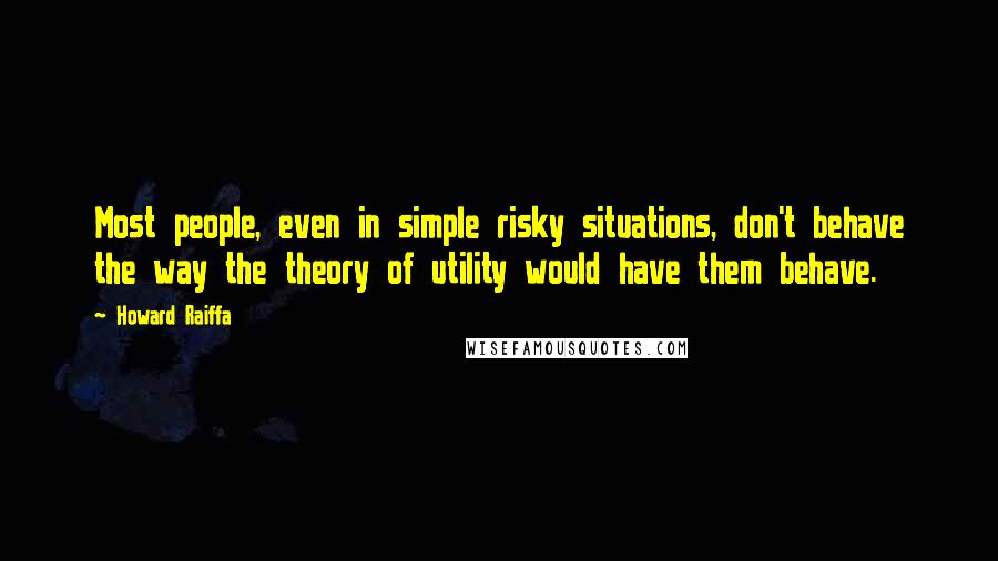 Howard Raiffa Quotes: Most people, even in simple risky situations, don't behave the way the theory of utility would have them behave.