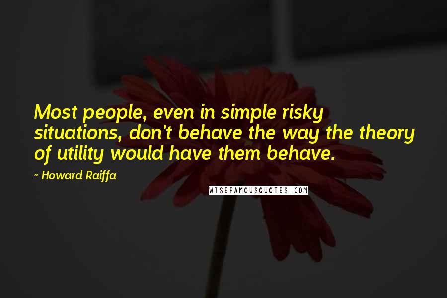 Howard Raiffa Quotes: Most people, even in simple risky situations, don't behave the way the theory of utility would have them behave.