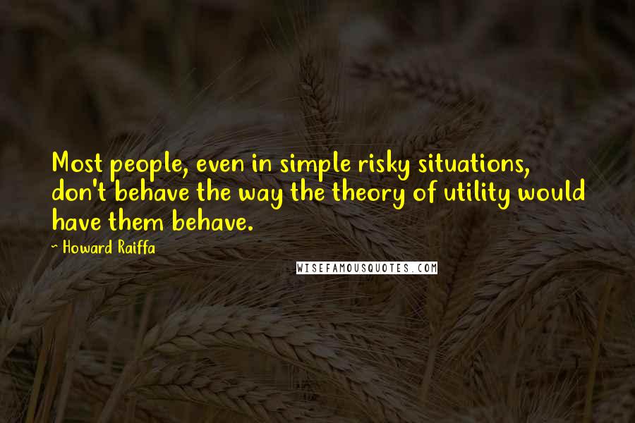 Howard Raiffa Quotes: Most people, even in simple risky situations, don't behave the way the theory of utility would have them behave.