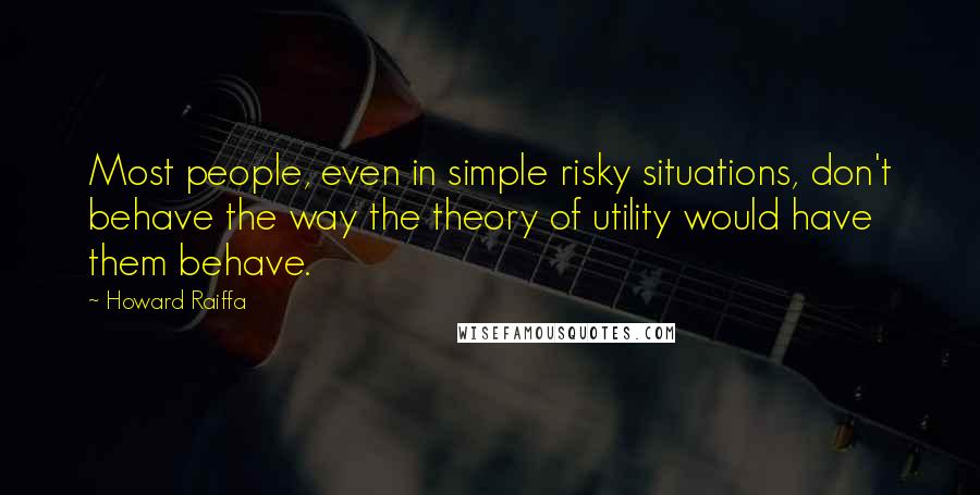 Howard Raiffa Quotes: Most people, even in simple risky situations, don't behave the way the theory of utility would have them behave.