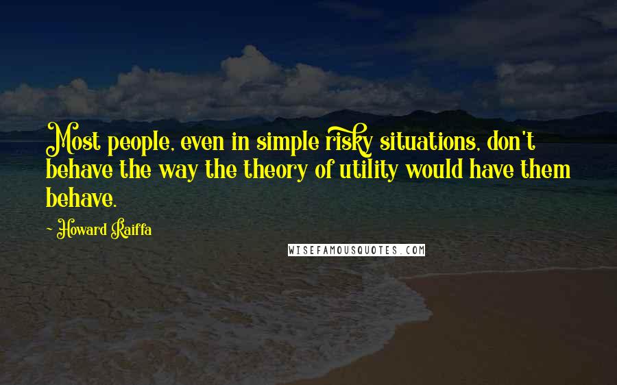 Howard Raiffa Quotes: Most people, even in simple risky situations, don't behave the way the theory of utility would have them behave.