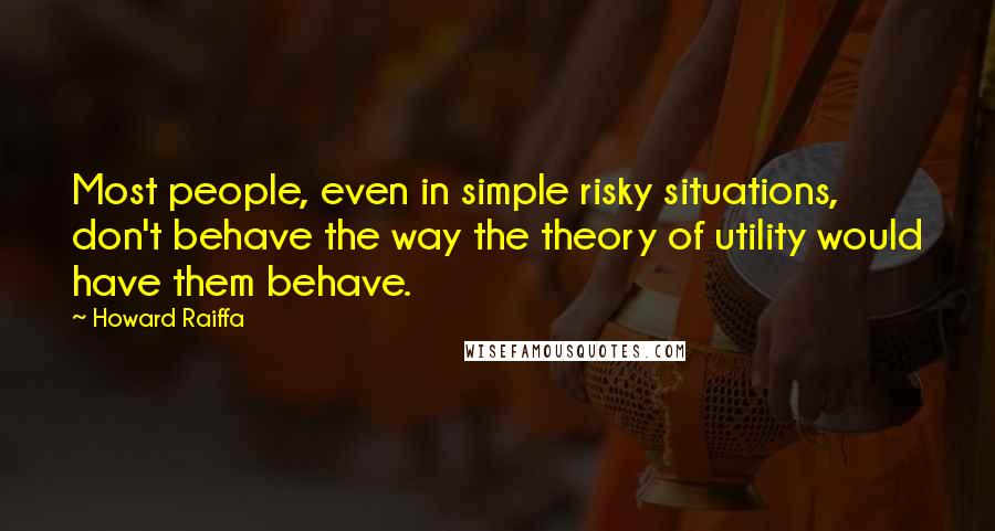 Howard Raiffa Quotes: Most people, even in simple risky situations, don't behave the way the theory of utility would have them behave.