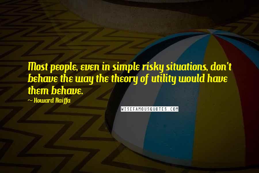 Howard Raiffa Quotes: Most people, even in simple risky situations, don't behave the way the theory of utility would have them behave.