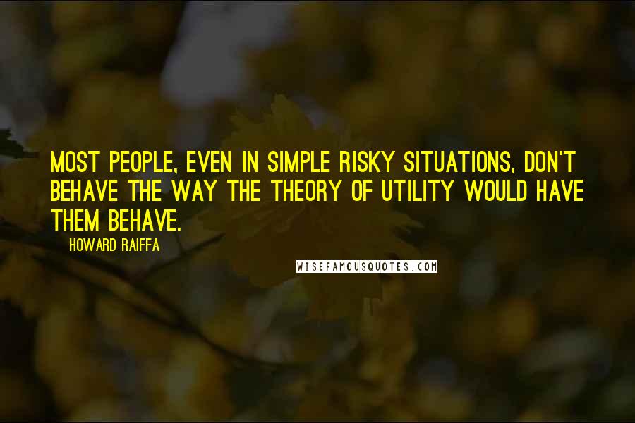 Howard Raiffa Quotes: Most people, even in simple risky situations, don't behave the way the theory of utility would have them behave.
