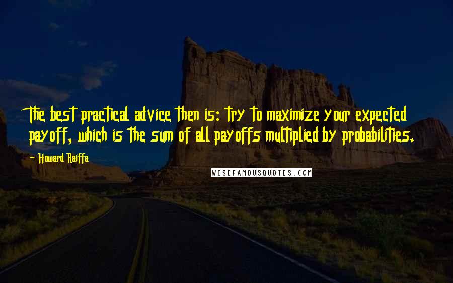 Howard Raiffa Quotes: The best practical advice then is: try to maximize your expected payoff, which is the sum of all payoffs multiplied by probabilities.