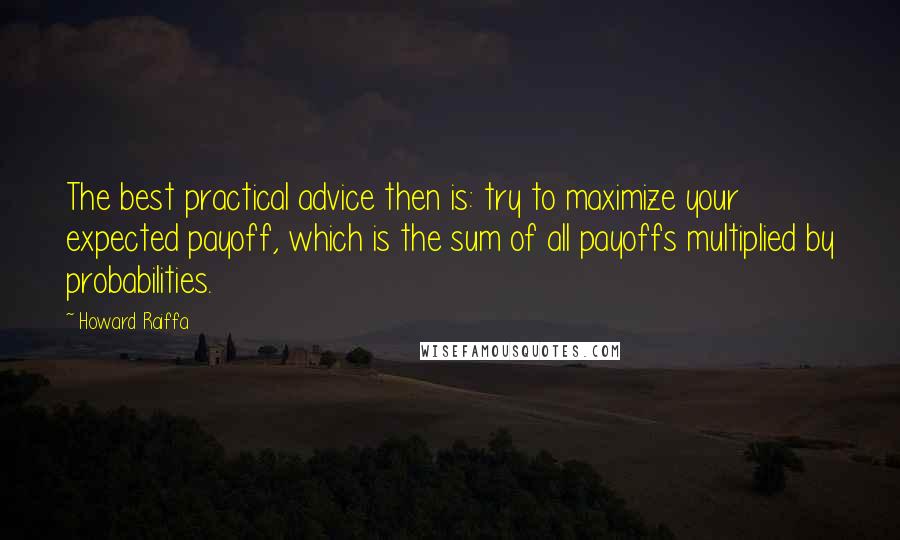 Howard Raiffa Quotes: The best practical advice then is: try to maximize your expected payoff, which is the sum of all payoffs multiplied by probabilities.