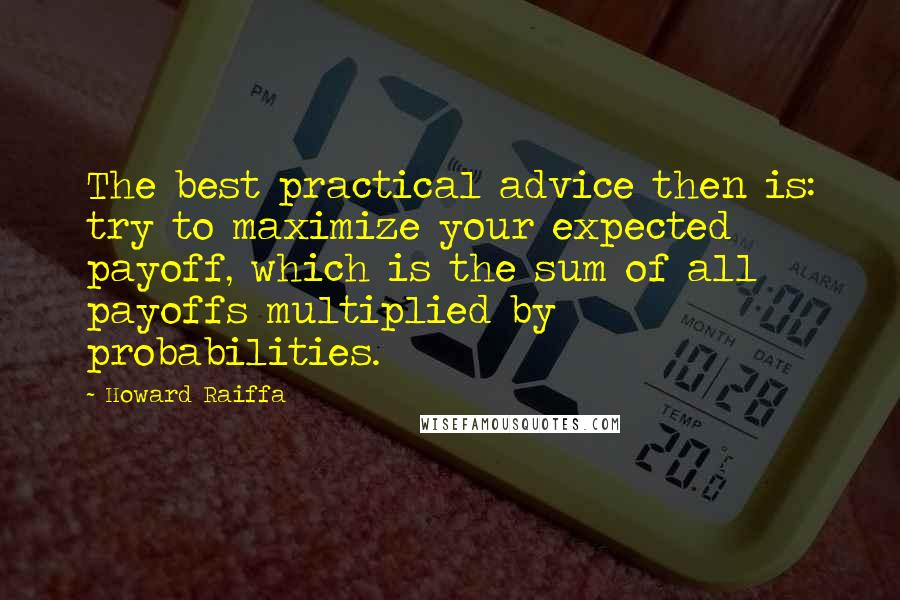 Howard Raiffa Quotes: The best practical advice then is: try to maximize your expected payoff, which is the sum of all payoffs multiplied by probabilities.