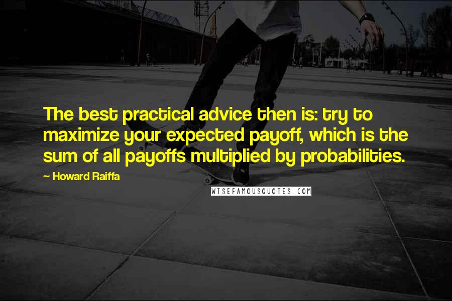 Howard Raiffa Quotes: The best practical advice then is: try to maximize your expected payoff, which is the sum of all payoffs multiplied by probabilities.