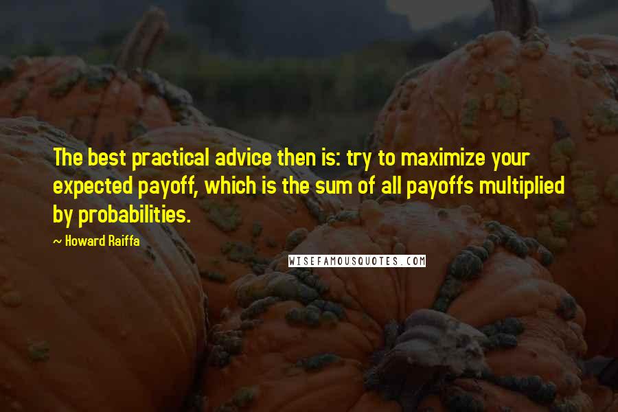 Howard Raiffa Quotes: The best practical advice then is: try to maximize your expected payoff, which is the sum of all payoffs multiplied by probabilities.