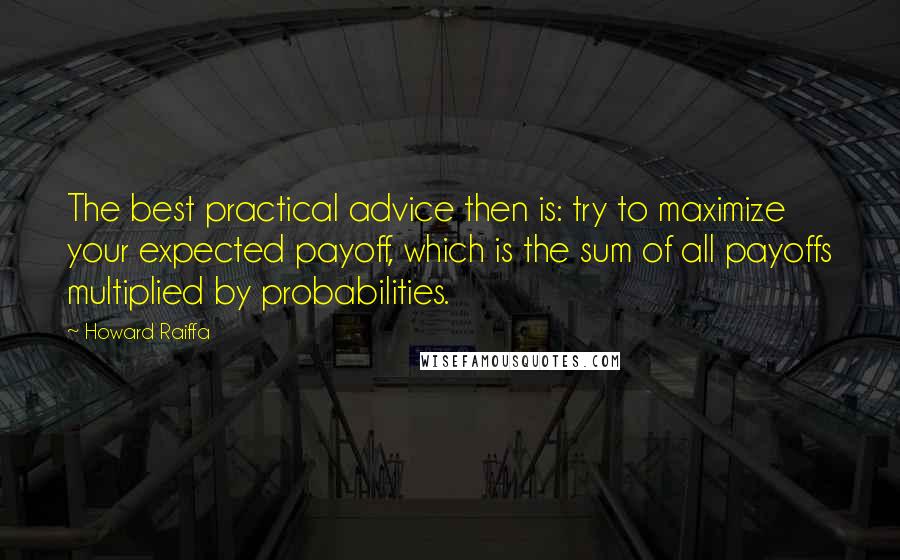 Howard Raiffa Quotes: The best practical advice then is: try to maximize your expected payoff, which is the sum of all payoffs multiplied by probabilities.