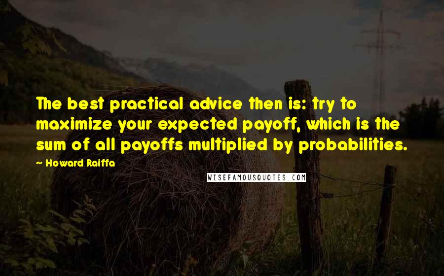 Howard Raiffa Quotes: The best practical advice then is: try to maximize your expected payoff, which is the sum of all payoffs multiplied by probabilities.